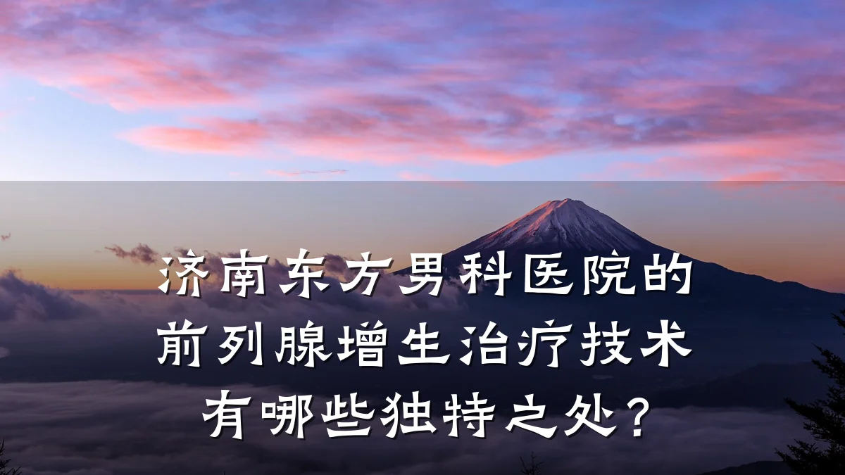 济南东方男科医院的前列腺增生治疗技术有哪些独特之处?