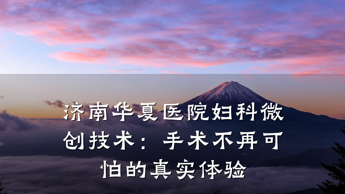 济南华夏医院妇科微创技术:手术不再可怕的真实体验