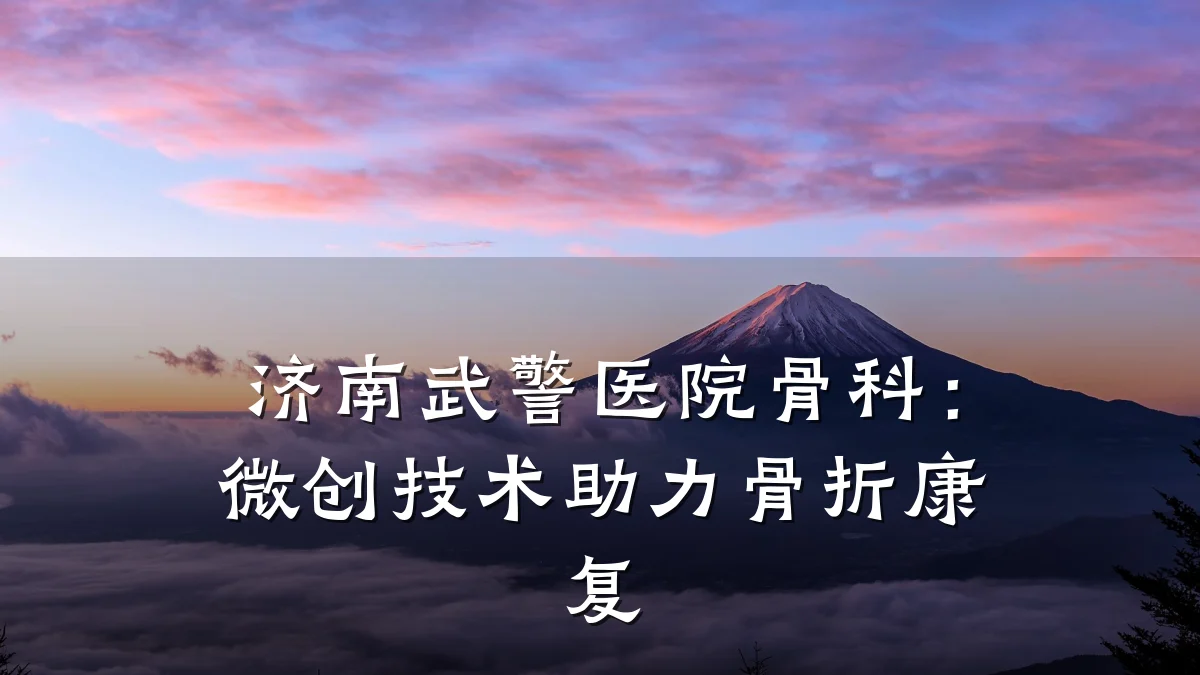 济南武警医院骨科:微创技术助力骨折康复