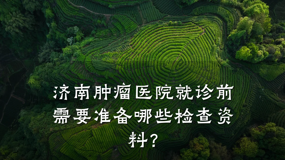 济南肿瘤医院就诊前需要准备哪些检查资料？
