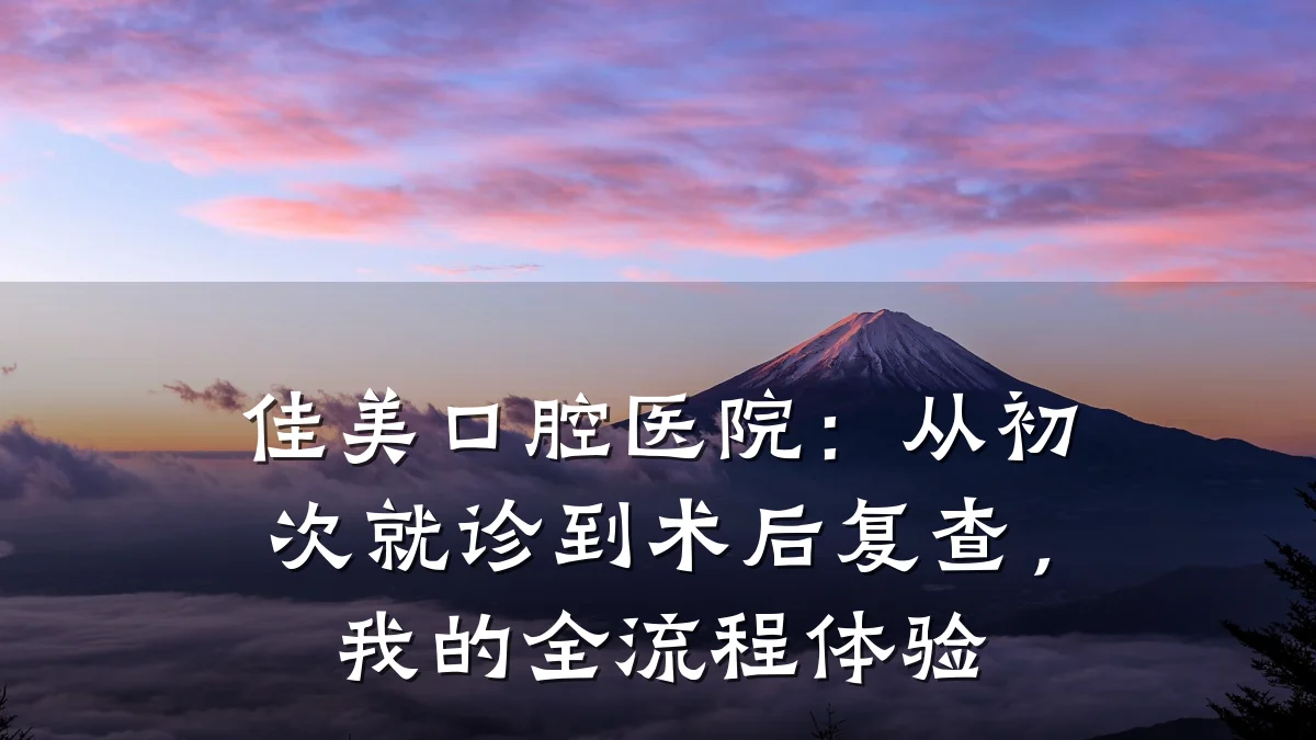 佳美口腔医院:从初次就诊到术后复查,我的全流程体验