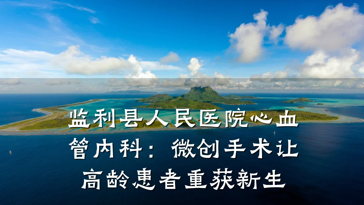 监利县人民医院心血管内科:微创手术让高龄患者重获新生