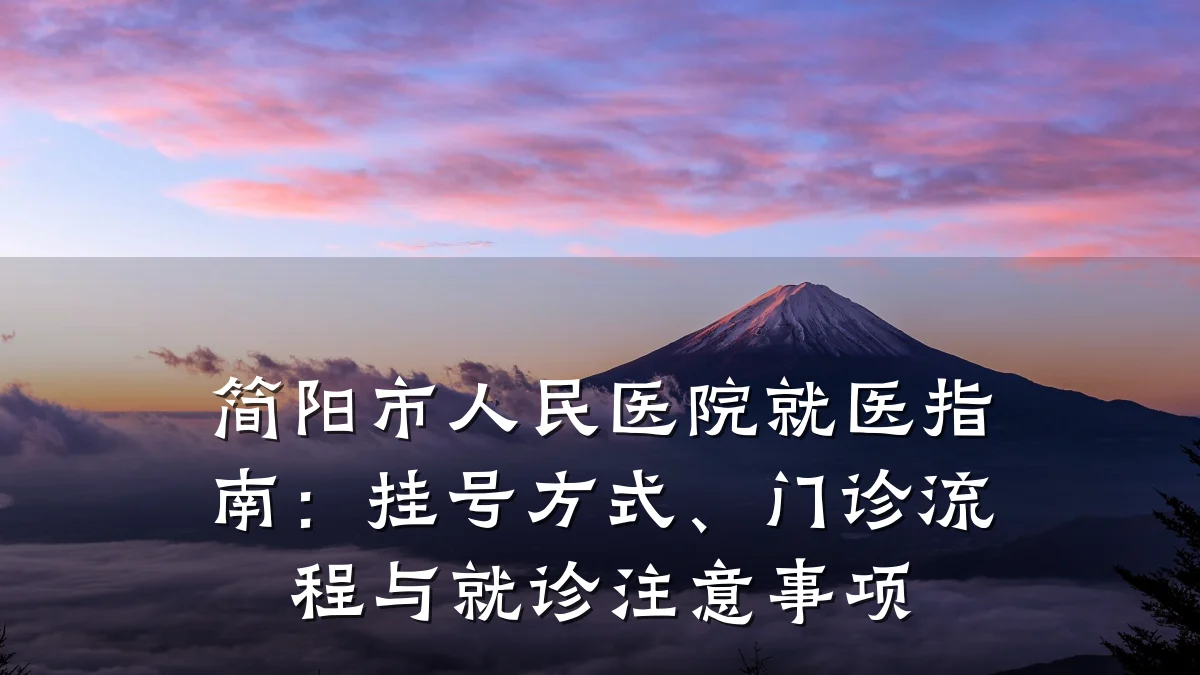 简阳市人民医院就医指南:挂号方式、门诊流程与就诊注意事项