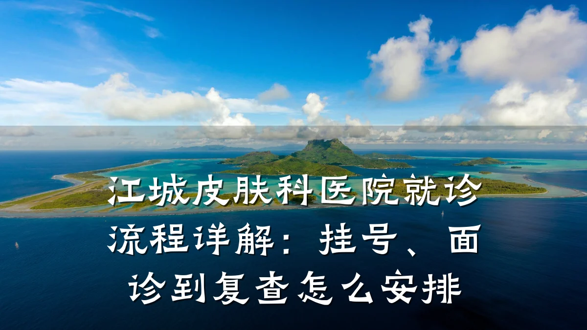 江城皮肤科医院就诊流程详解:挂号、面诊到复查怎么安排