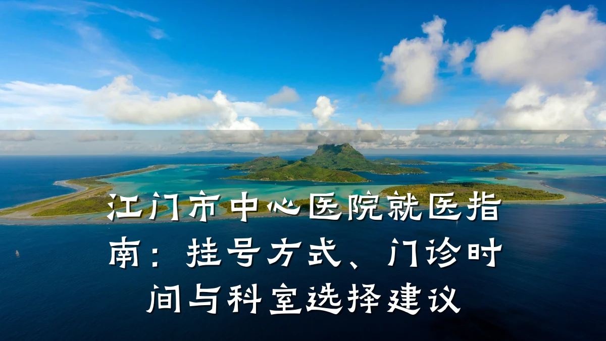 江门市中心医院就医指南:挂号方式、门诊时间与科室选择建议