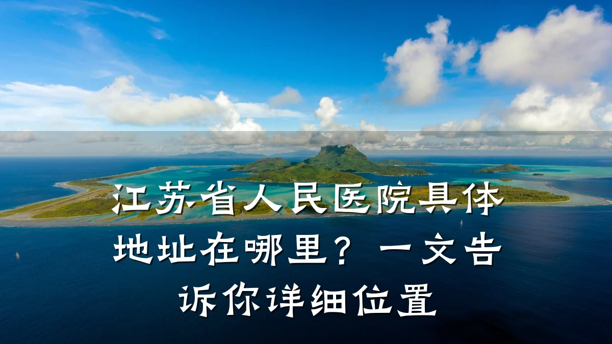 江苏省人民医院具体地址在哪里?一文告诉你详细位置