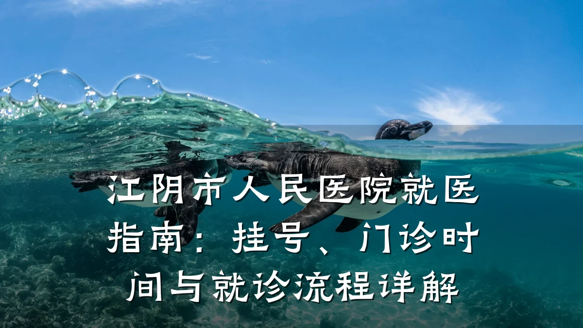 江阴市人民医院就医指南:挂号、门诊时间与就诊流程详解