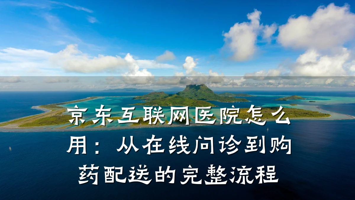 京东互联网医院怎么用:从在线问诊到购药配送的完整流程