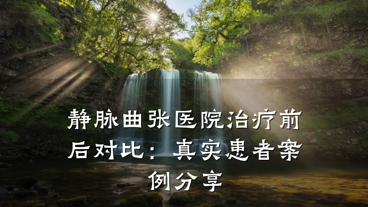 静脉曲张医院治疗前后对比:真实患者案例分享