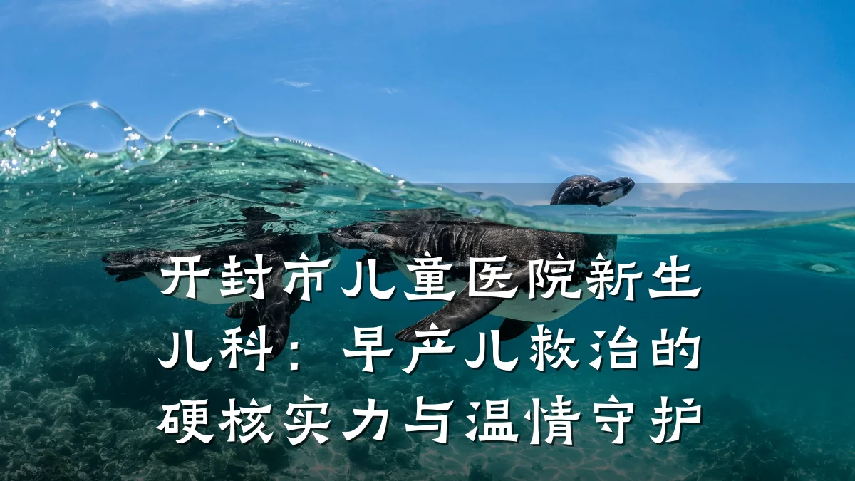 开封市儿童医院新生儿科:早产儿救治的硬核实力与温情守护
