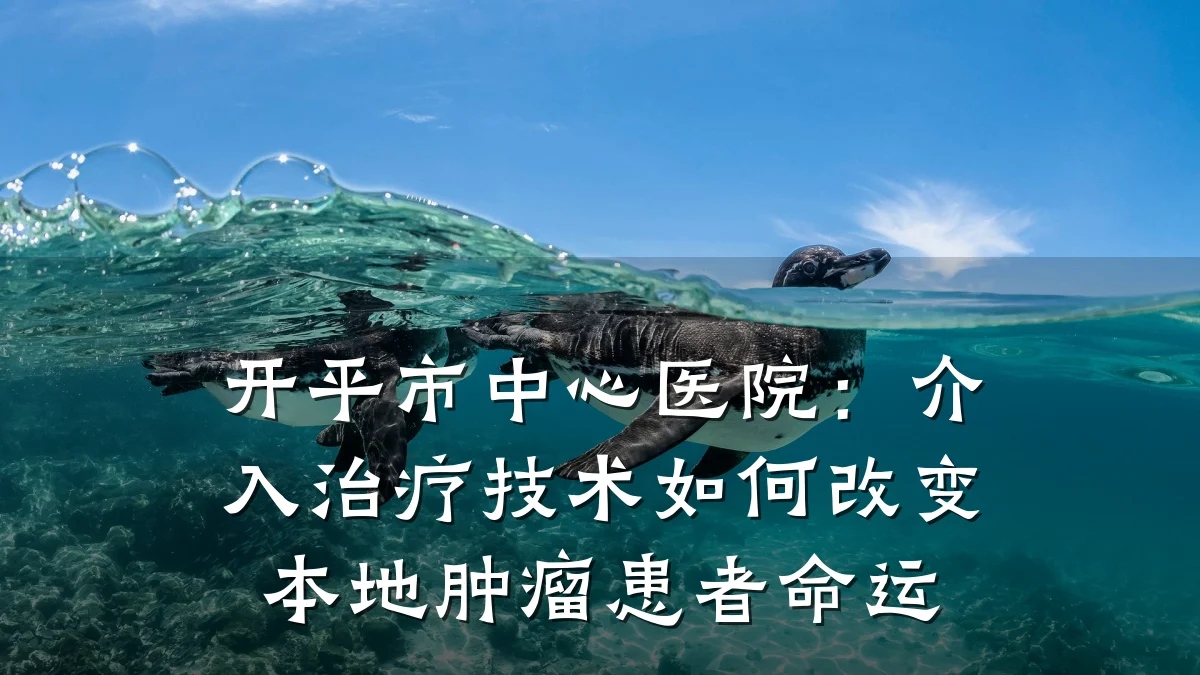开平市中心医院:介入治疗技术如何改变本地肿瘤患者命运