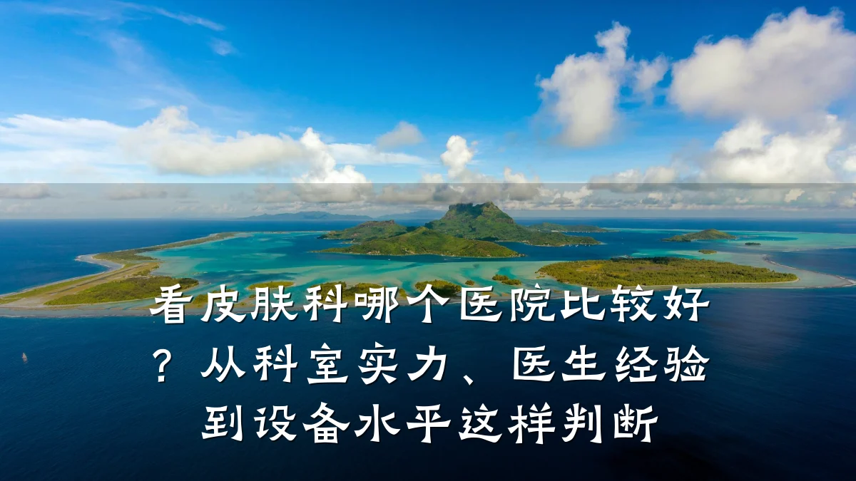看皮肤科哪个医院比较好?从科室实力、医生经验到设备水平这样判断