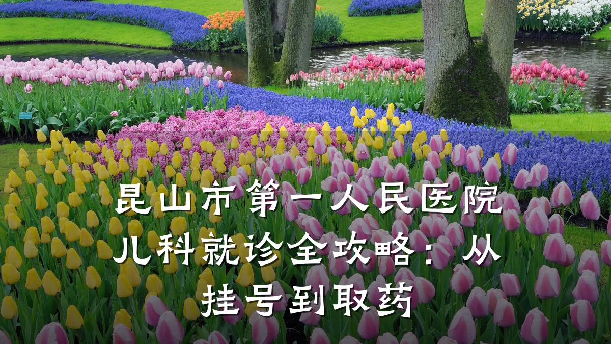 昆山市第一人民医院儿科就诊全攻略:从挂号到取药