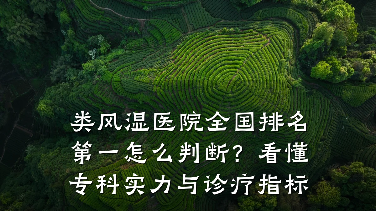 类风湿医院全国排名第一怎么判断?看懂专科实力与诊疗指标