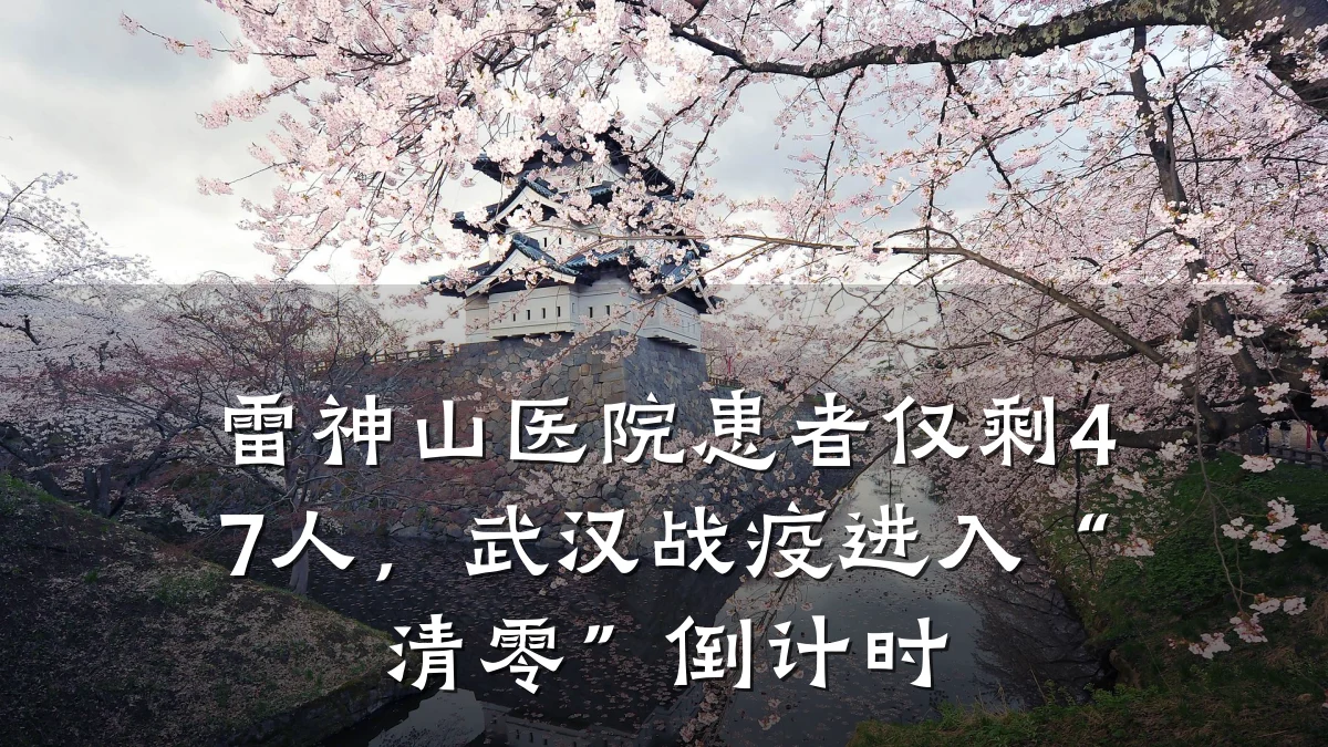 雷神山医院患者仅剩47人,武汉战疫进入“清零”倒计时