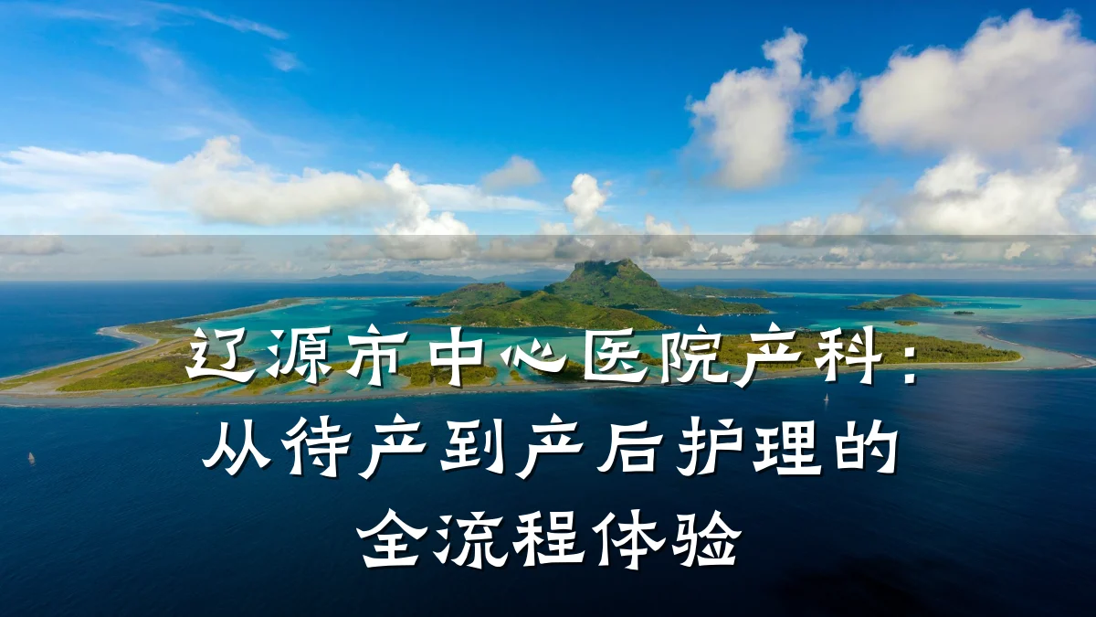 辽源市中心医院产科:从待产到产后护理的全流程体验