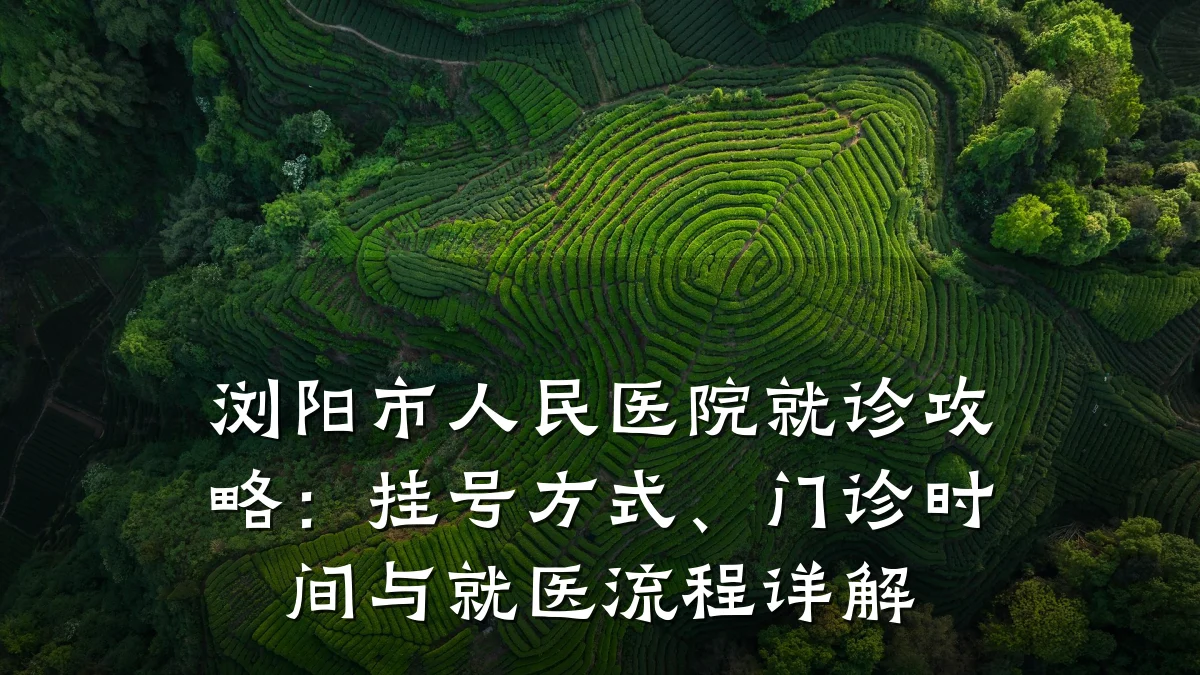 浏阳市人民医院就诊攻略:挂号方式、门诊时间与就医流程详解