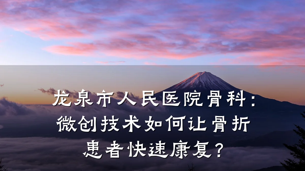 龙泉市人民医院骨科:微创技术如何让骨折患者快速康复?