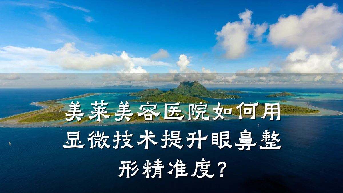 美莱美容医院如何用显微技术提升眼鼻整形精准度?