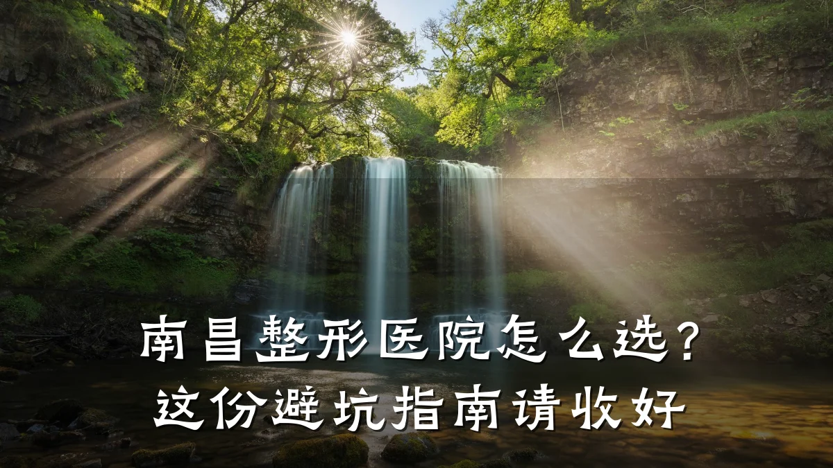 南昌整形医院怎么选?这份避坑指南请收好