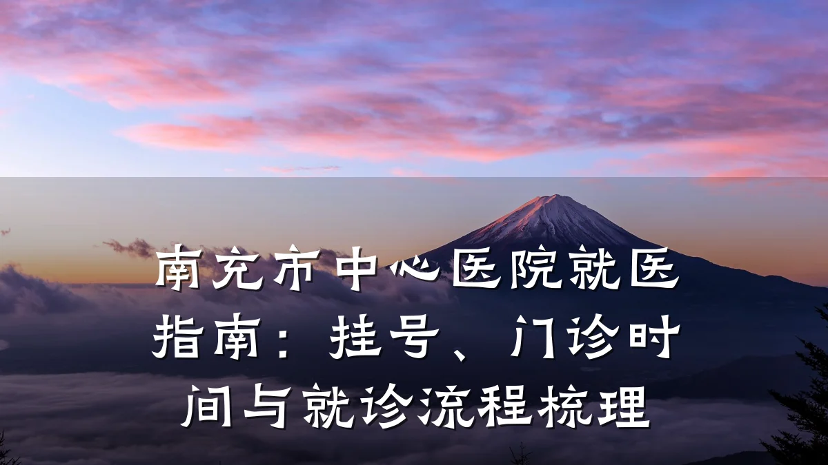 南充市中心医院就医指南:挂号、门诊时间与就诊流程梳理