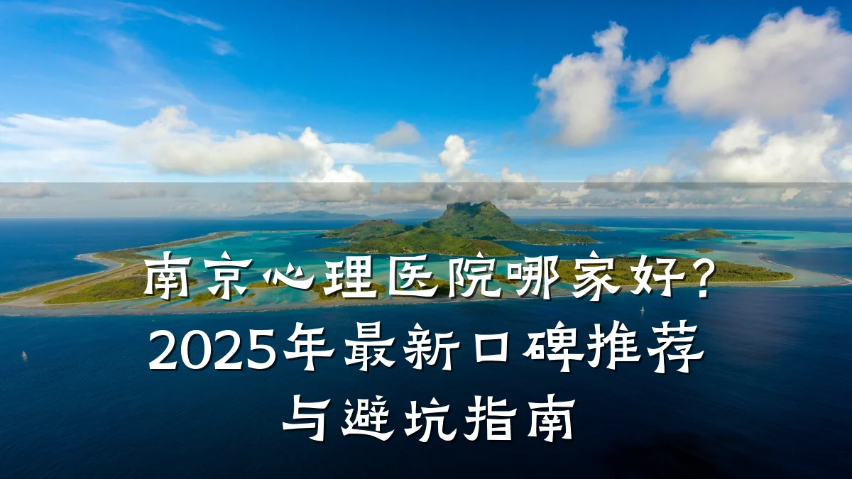 南京心理医院哪家好?2025年最新口碑推荐与避坑指南
