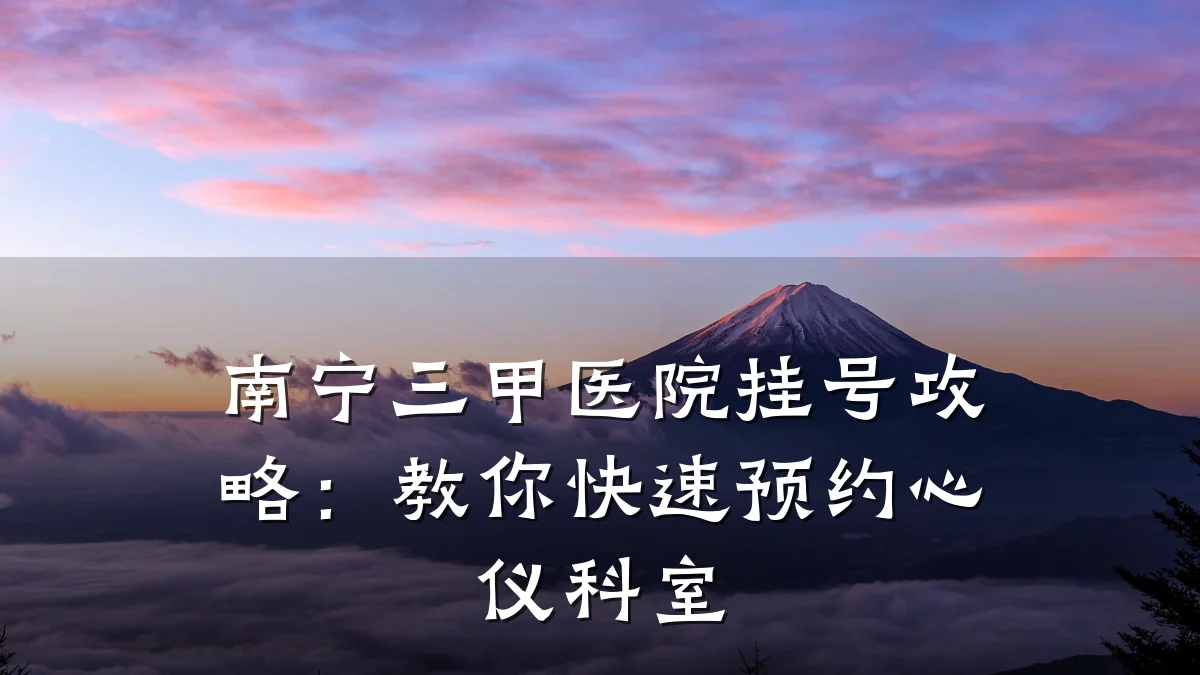 南宁三甲医院挂号攻略：教你快速预约心仪科室