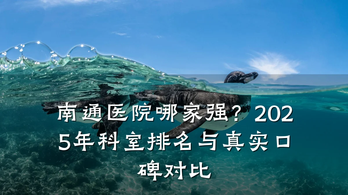 南通医院哪家强?2025年科室排名与真实口碑对比