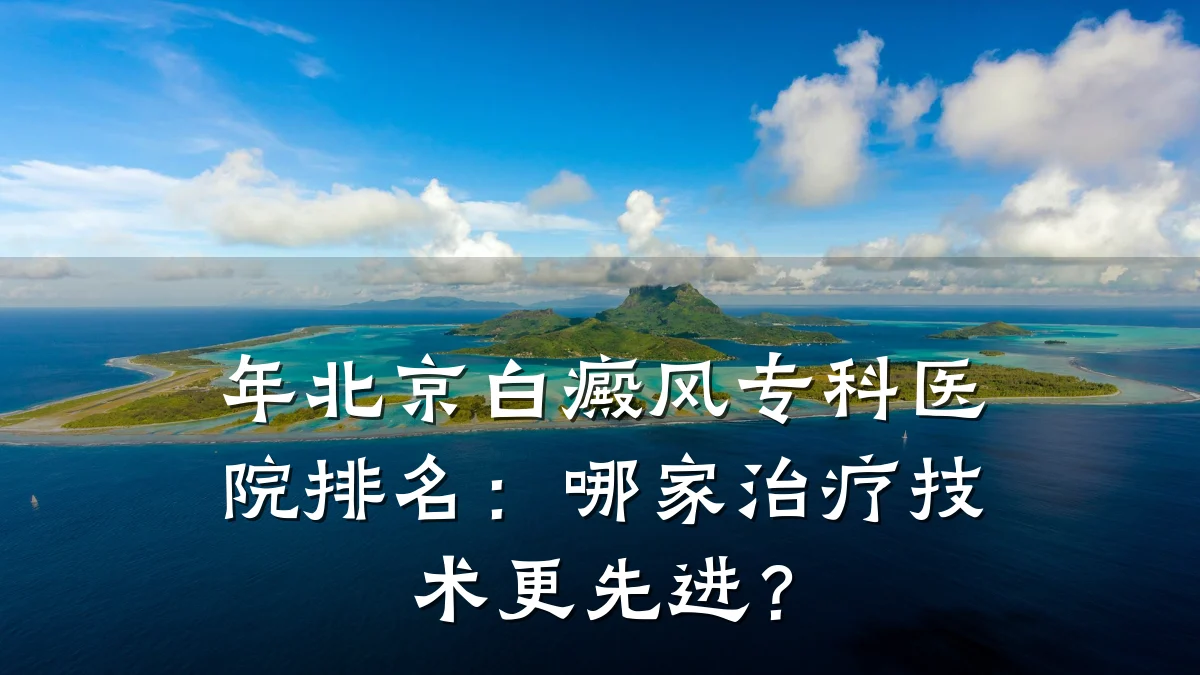 年北京白癜风专科医院排名:哪家治疗技术更先进?