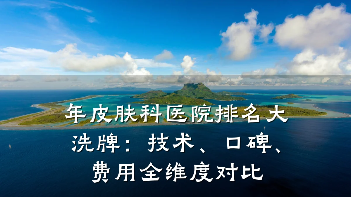 年皮肤科医院排名大洗牌:技术、口碑、费用全维度对比