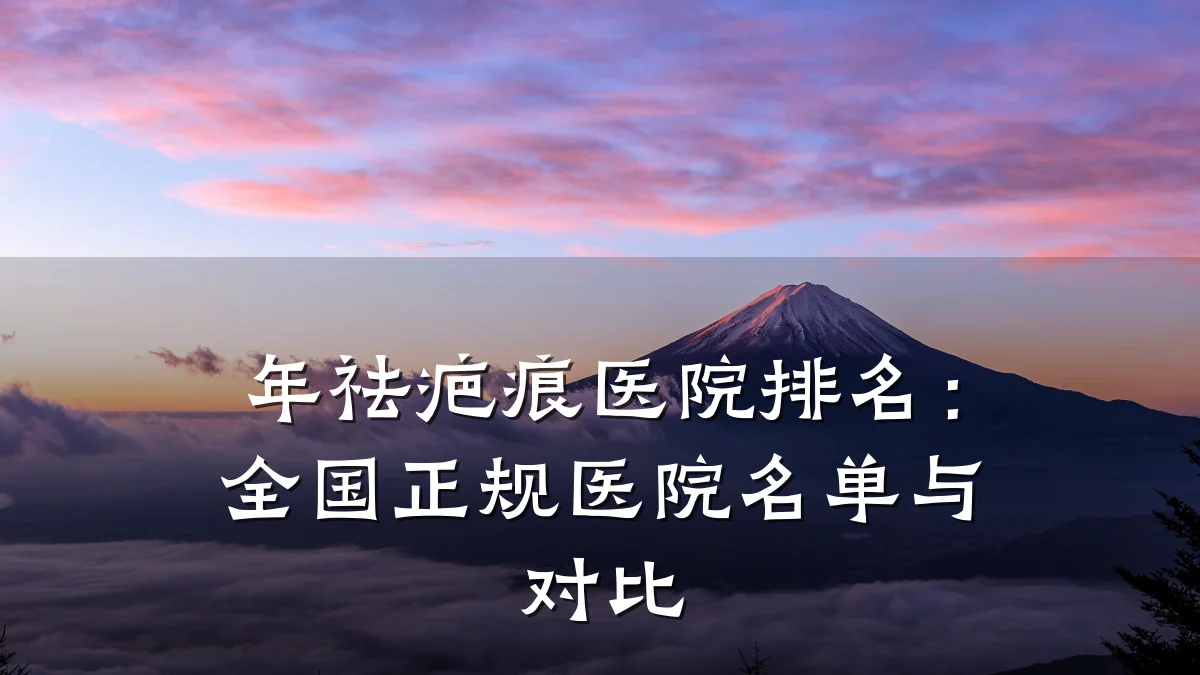 年祛疤痕医院排名:全国正规医院名单与对比