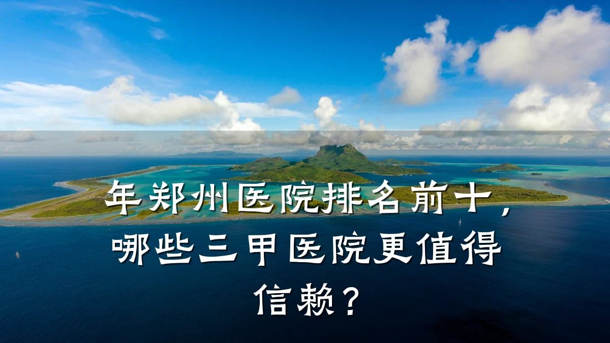 年郑州医院排名前十,哪些三甲医院更值得信赖?