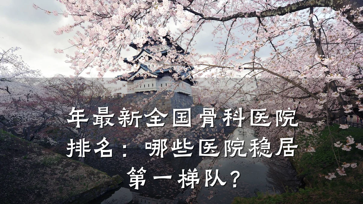 年最新全国骨科医院排名：哪些医院稳居第一梯队？