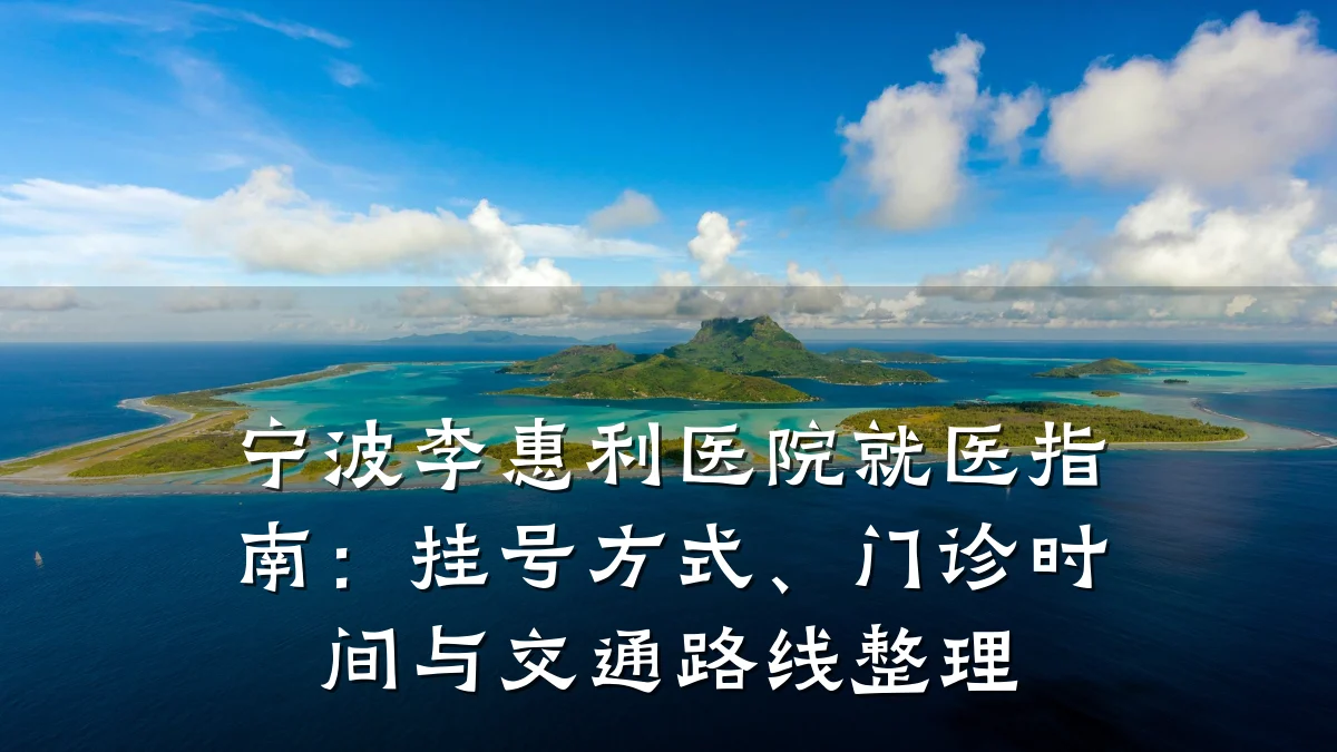 宁波李惠利医院就医指南:挂号方式、门诊时间与交通路线整理