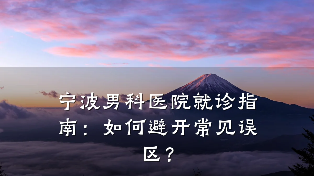宁波男科医院就诊指南:如何避开常见误区?