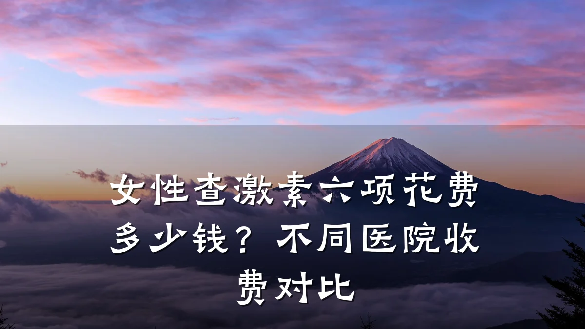 女性查激素六项花费多少钱?不同医院收费对比