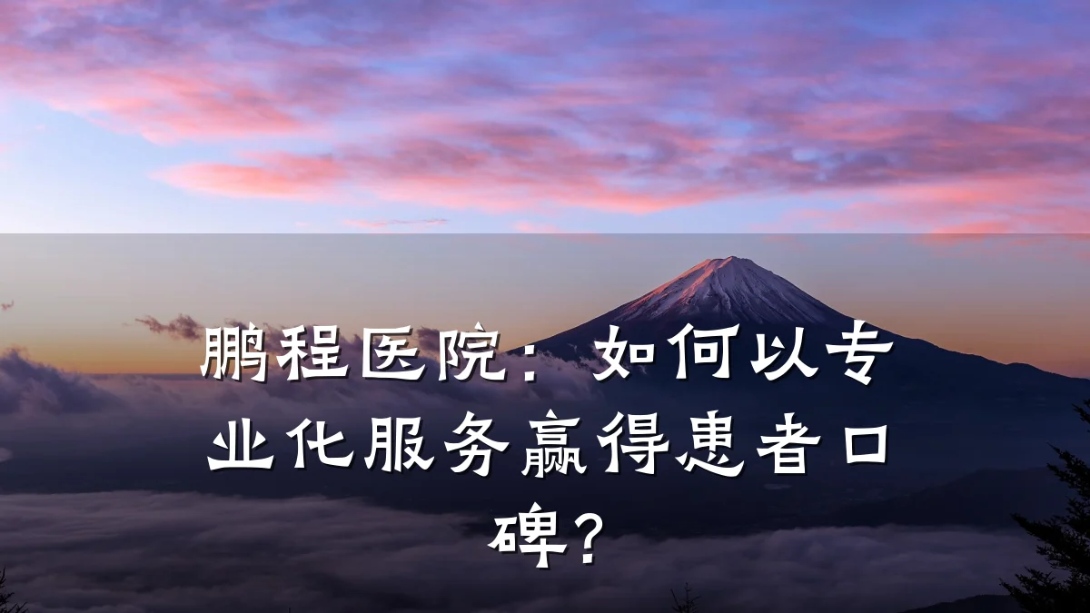 鹏程医院:如何以专业化服务赢得患者口碑?