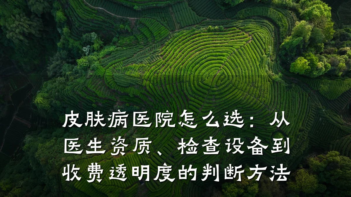 皮肤病医院怎么选:从医生资质、检查设备到收费透明度的判断方法