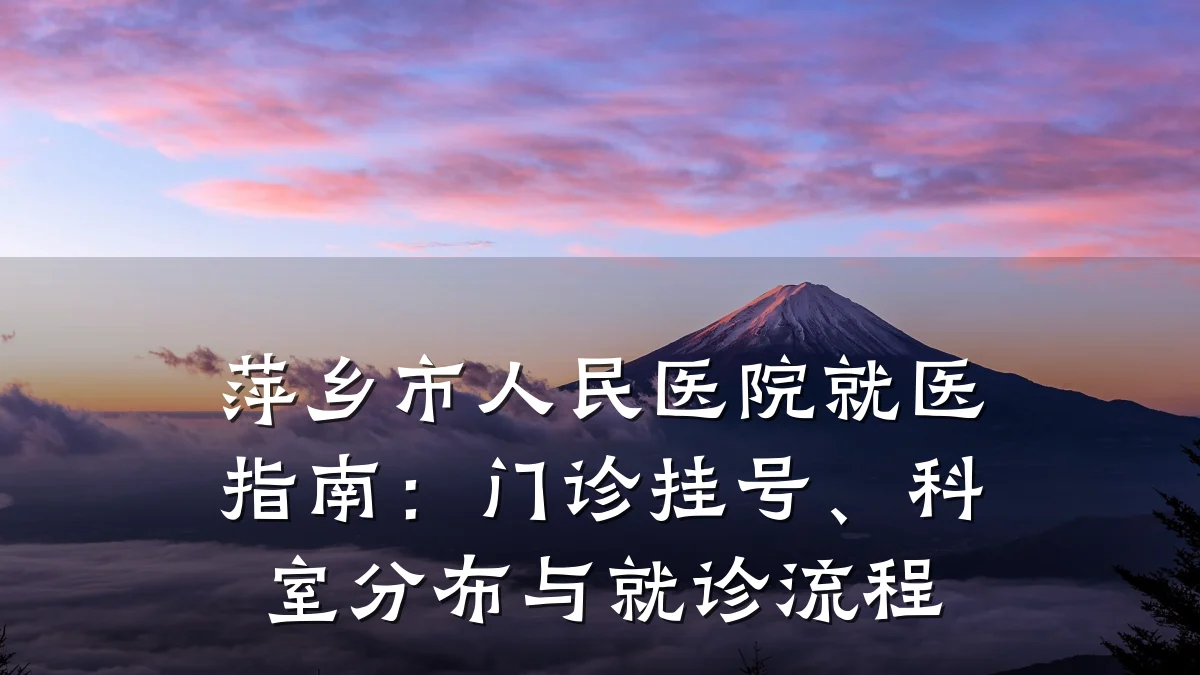 萍乡市人民医院就医指南:门诊挂号、科室分布与就诊流程