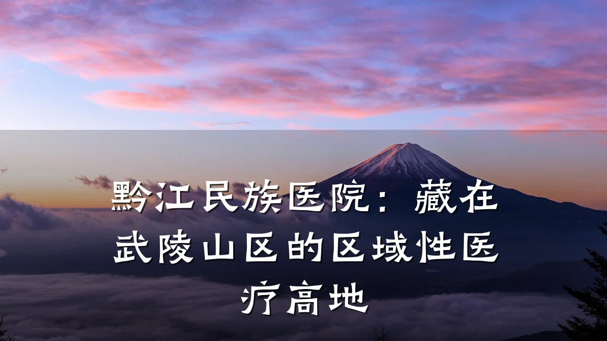黔江民族医院：藏在武陵山区的区域性医疗高地