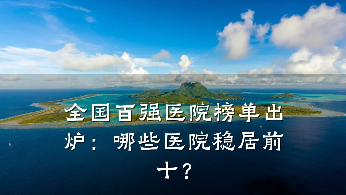 全国百强医院榜单出炉:哪些医院稳居前十?