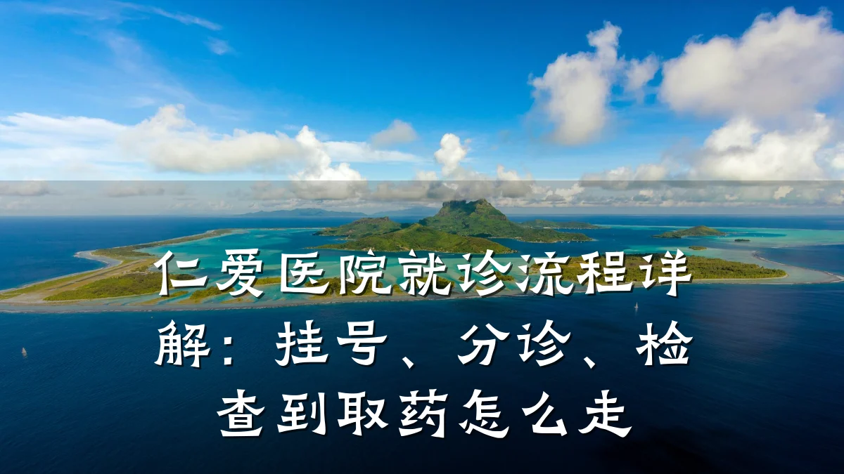 仁爱医院就诊流程详解:挂号、分诊、检查到取药怎么走