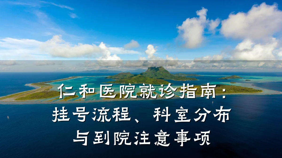 仁和医院就诊指南:挂号流程、科室分布与到院注意事项