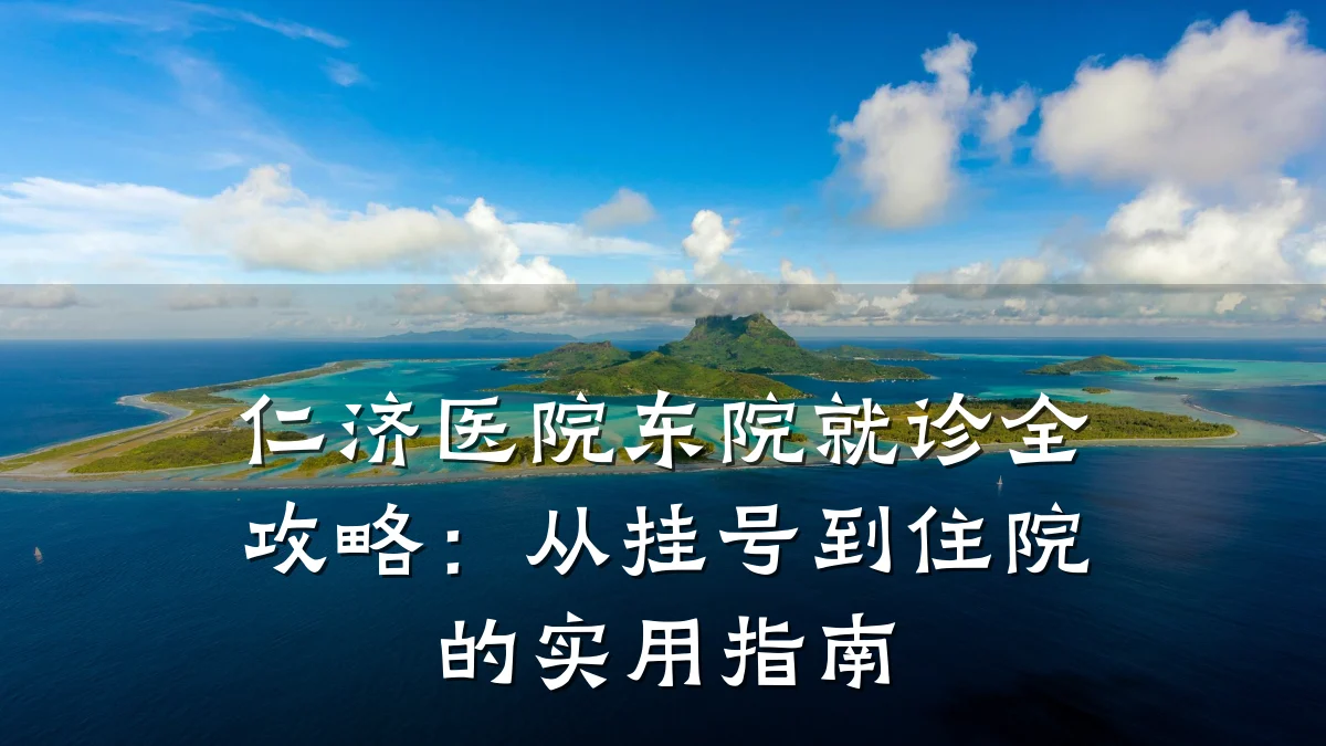 仁济医院东院就诊全攻略:从挂号到住院的实用指南