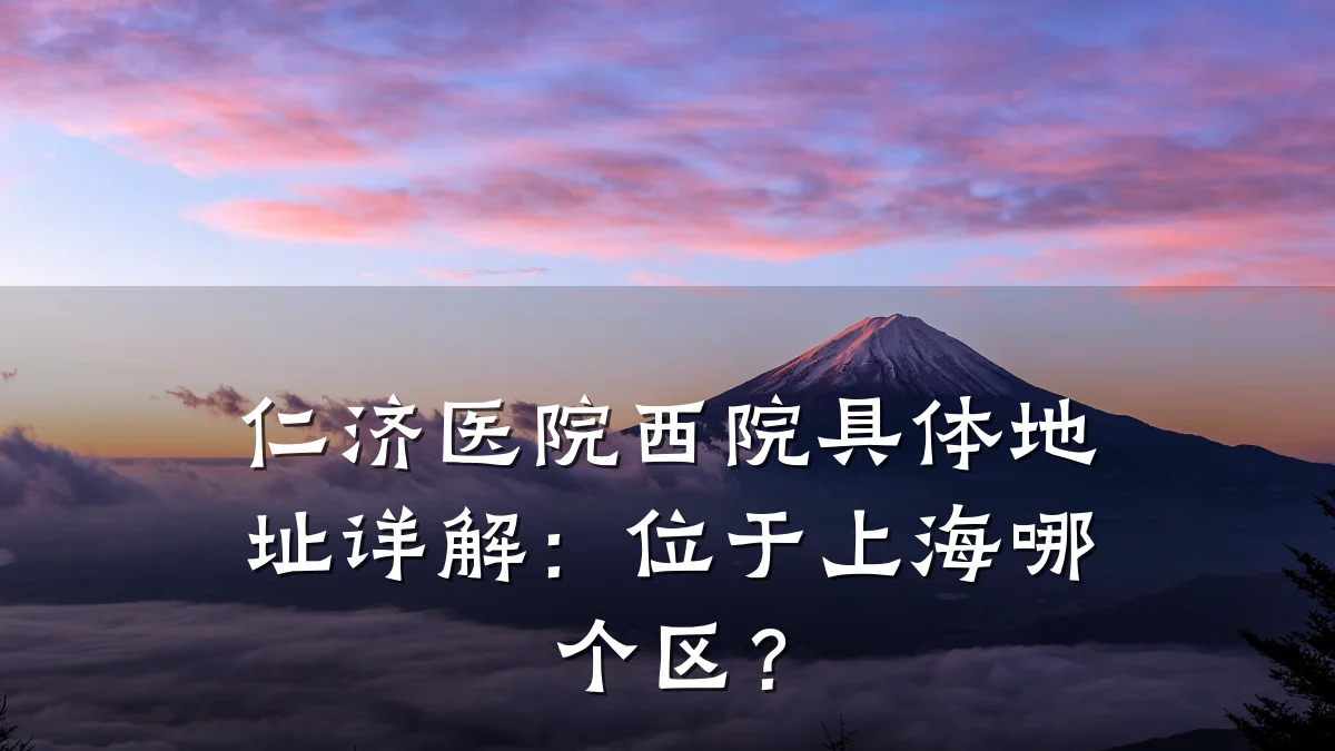 仁济医院西院具体地址详解:位于上海哪个区?