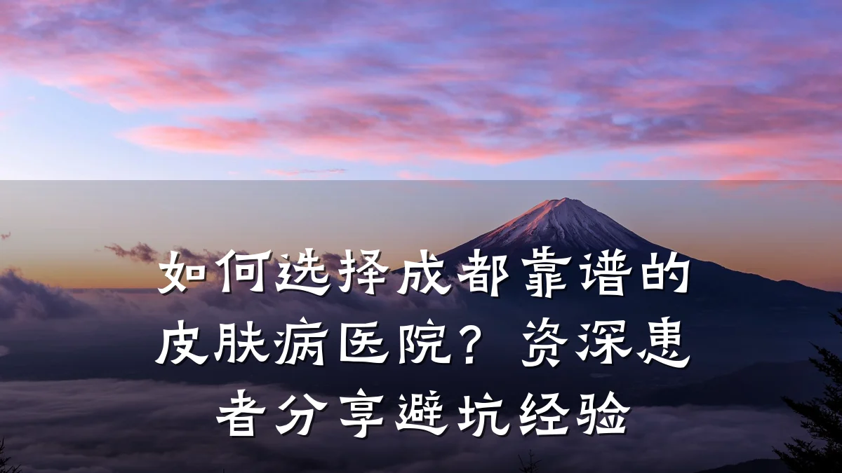 如何选择成都靠谱的皮肤病医院?资深患者分享避坑经验