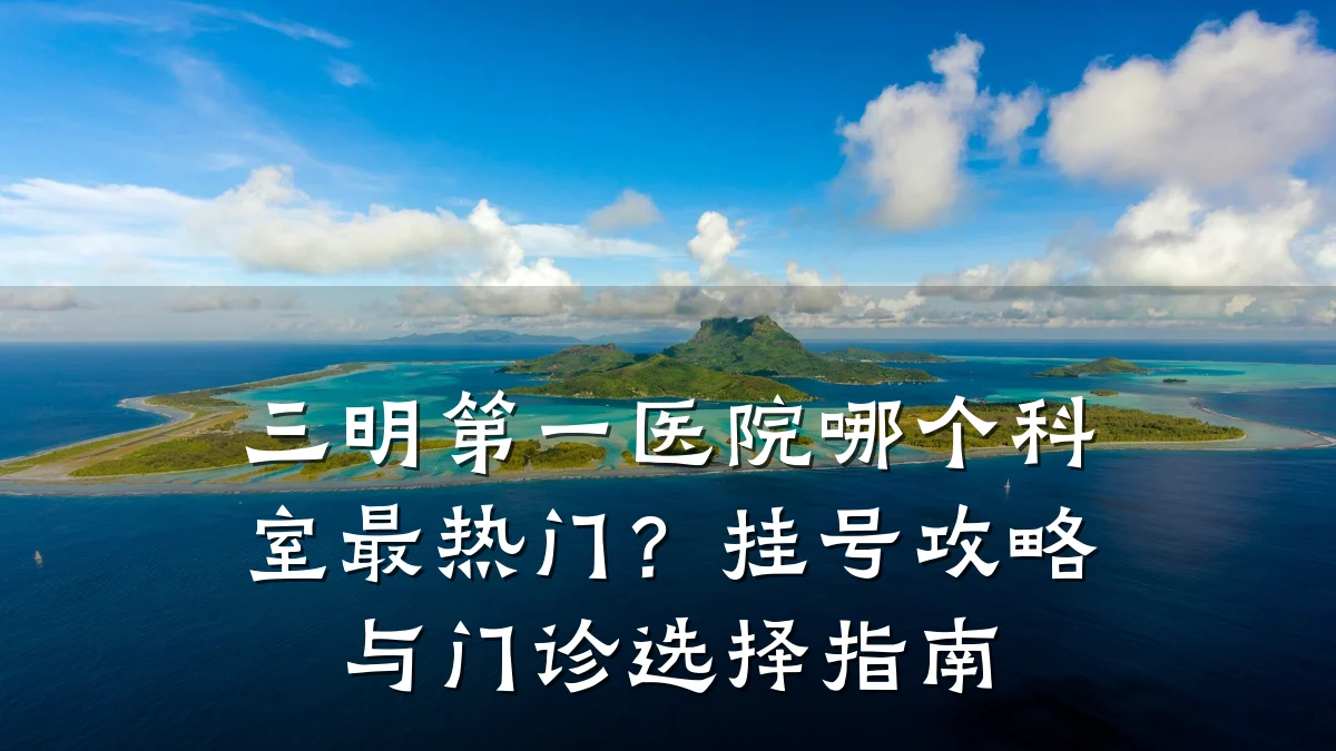 三明第一医院哪个科室最热门?挂号攻略与门诊选择指南