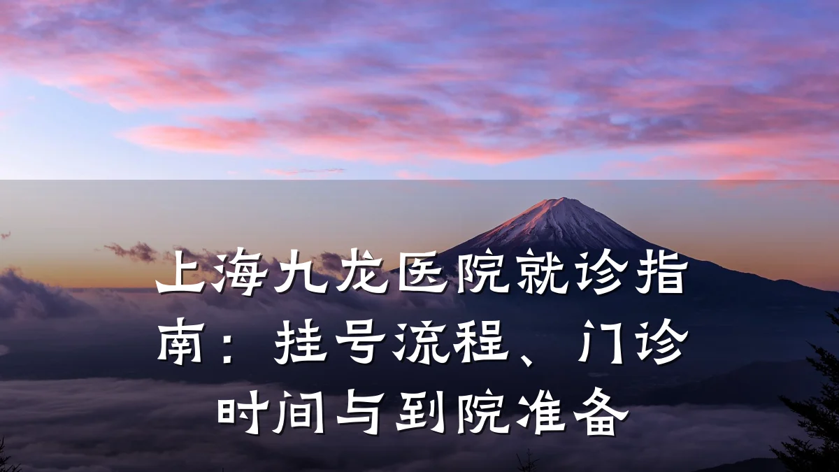 上海九龙医院就诊指南:挂号流程、门诊时间与到院准备