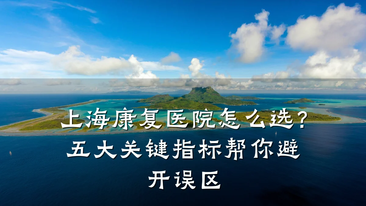 上海康复医院怎么选?五大关键指标帮你避开误区