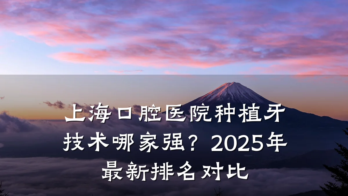 上海口腔医院种植牙技术哪家强?2025年最新排名对比